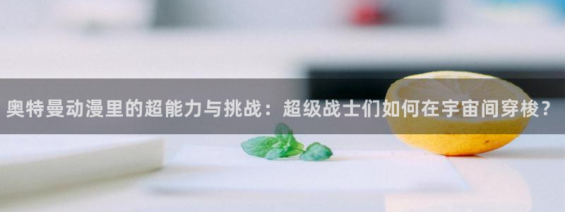 免费91动漫网站：奥特曼动漫里的超能力与挑战：超级战士们如何在宇宙间穿梭？